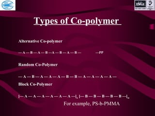 Types of Co-polymer
Alternative Co-polymer
— A — B — A — B —A — B — A — B — —PP
Random Co-Polymer
— A — B — A — A — A — B — B — A — A — A — A —
Block Co-Polymer
[— A — A — A — A — A — A —]n
[— B — B — B — B — B —]m
For example, PS-b-PMMA
 