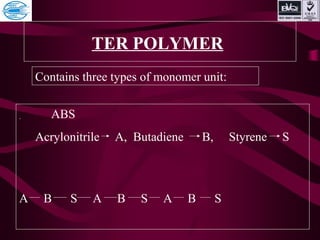 TER POLYMER
Contains three types of monomer unit:
ABS
Acrylonitrile A, Butadiene B, Styrene S
A B S A B S A B S
 