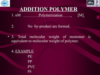 ADDITION POLYMER
1. nM Polymerization [M]n
2. No by-product are formed.
• 3. Total molecular weight of monomer is
equivalent to molecular weight of polymer.
4. EXAMPLE
PE
PP
PVC
PS
 