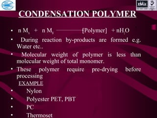 CONDENSATION POLYMER
• n MA
+ n MB
[Polymer] + nH2
O
• During reaction by-products are formed e.g.
Water etc..
• Molecular weight of polymer is less than
molecular weight of total monomer.
• These polymer require pre-drying before
processing
EXAMPLE
• Nylon
• Polyester PET, PBT
• PC
• Thermoset
 