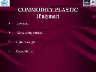COMMODITY PLASTIC
(Polymer)
 Low cost.
 Gloss, shiny surface.
 Light in weight.
 Recyclability
 