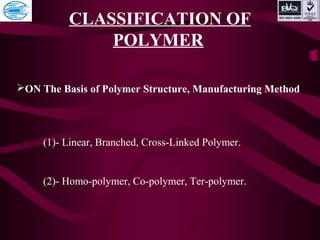 CLASSIFICATION OF
POLYMER
ON The Basis of Polymer Structure, Manufacturing Method
(1)- Linear, Branched, Cross-Linked Polymer.
(2)- Homo-polymer, Co-polymer, Ter-polymer.
 