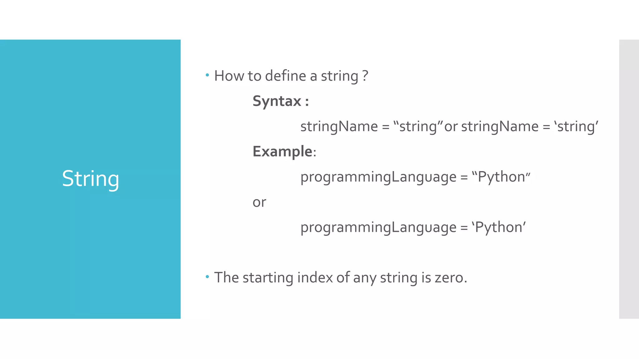 String
 How to define a string ?
Syntax :
stringName = “string”or stringName = ‘string’
Example:
programmingLanguage = “Python”
or
programmingLanguage = ‘Python’
 The starting index of any string is zero.
 