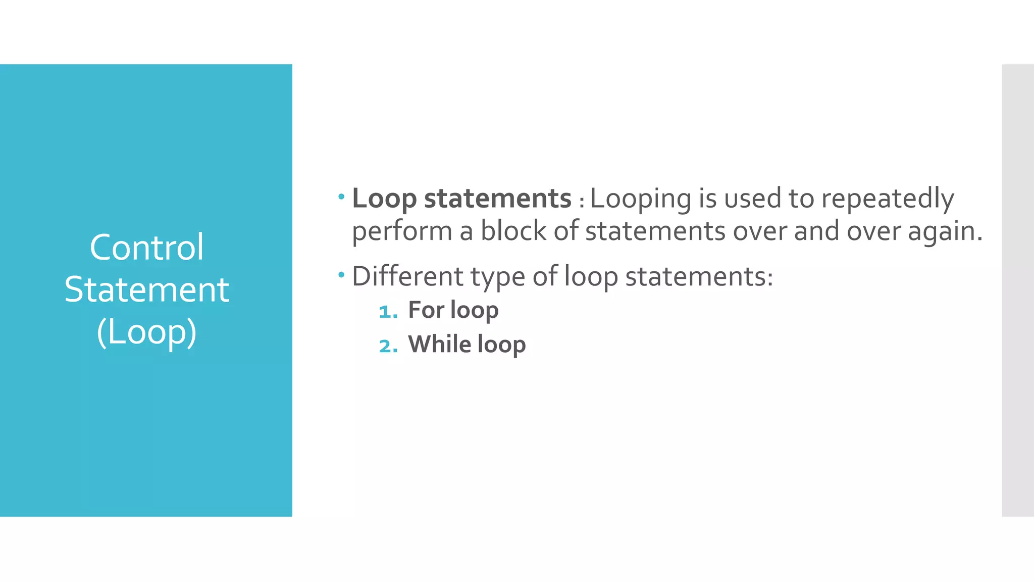  Loop statements : Looping is used to repeatedly
perform a block of statements over and over again.
 Different type of loop statements:
1. For loop
2. While loop
Control
Statement
(Loop)
 