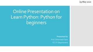 Online Presentation on
Learn Python: Python for
beginners
Presented by
Prof. DharmeshTank
CE / IT Department
09-May-2020
 
