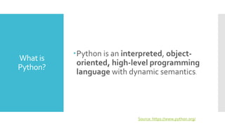 What is
Python?
Python is an interpreted, object-
oriented, high-level programming
language with dynamic semantics.
Source: https://www.python.org/
 