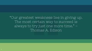 “Our greatest weakness lies in giving up.
The most certain way to succeed is
always to try just one more time.” –
Thomas A. Edison
4
 