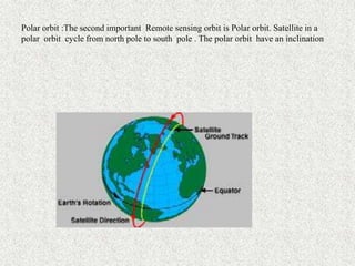 Polar orbit :The second important Remote sensing orbit is Polar orbit. Satellite in a
polar orbit cycle from north pole to south pole . The polar orbit have an inclination
 