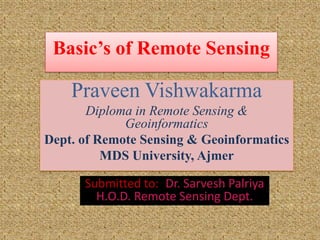 Basic’s of Remote Sensing

    Praveen Vishwakarma
       Diploma in Remote Sensing &
             Geoinformatics
Dept. of Remote Sensing & Geoinformatics
          MDS University, Ajmer

      Submitted to:: Dr. Sarvesh Palriya
        H.O.D. Remote Sensing Dept.
 