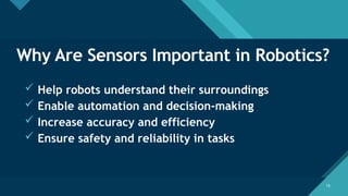 Click to edit Master title style
16
16
Why Are Sensors Important in Robotics?
 Help robots understand their surroundings
 Enable automation and decision-making
 Increase accuracy and efficiency
 Ensure safety and reliability in tasks
 