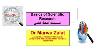 Basics of Scientific
Research
‫البحث‬ ‫اساسيات‬‫العلمى‬
Dr Marwa Zalat
Associate professor in Community,
Occupational and Environmental Medicine ,
Department
 