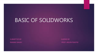 BASIC OF SOLIDWORKS
SUBMITTED BY GUIDED BY
RAMAN SAHAY PROF. ARJUN PANTHI
 