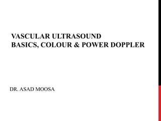 VASCULAR ULTRASOUND
BASICS, COLOUR & POWER DOPPLER
DR. ASAD MOOSA
 