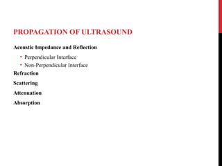 PROPAGATION OF ULTRASOUND
Acoustic Impedance and Reflection
• Perpendicular Interface
• Non-Perpendicular Interface
Refraction
Scattering
Attenuation
Absorption
 