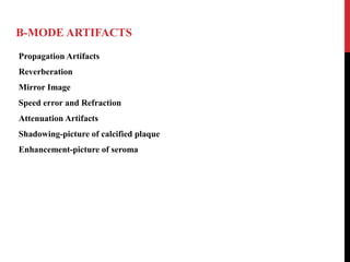 B-MODE ARTIFACTS
Propagation Artifacts
Reverberation
Mirror Image
Speed error and Refraction
Attenuation Artifacts
Shadowing-picture of calcified plaque
Enhancement-picture of seroma
 