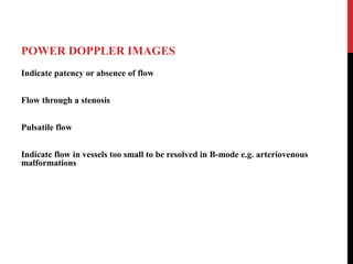 POWER DOPPLER IMAGES
Indicate patency or absence of flow
Flow through a stenosis
Pulsatile flow
Indicate flow in vessels too small to be resolved in B-mode e.g. arteriovenous
malformations
 