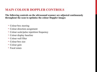 MAIN COLOUR DOPPLER CONTROLS
The following controls on the ultrasound scanner are adjusted continuously
throughout the sca...
