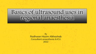Basics of ultrasound uses in
regional anaesthesia
By
Radhwan Hazim Alkhashab
Consultant anaesthesia & ICU
2022
 