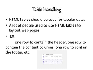 Table Handling
• HTML tables should be used for tabular data.
• A lot of people used to use HTML tables to
lay out web pages.
• EX:
one row to contain the header, one row to
contain the content columns, one row to contain
the footer, etc.
 