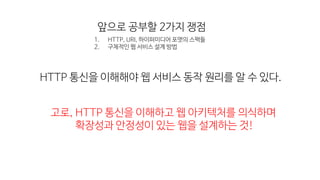 앞으로 공부할 2가지 쟁점
HTTP 통신을 이해해야 웹 서비스 동작 원리를 알 수 있다.
고로, HTTP 통신을 이해하고 웹 아키텍처를 의식하며
확장성과 안정성이 있는 웹을 설계하는 것!
1. HTTP, URI, 하이퍼미디어 포맷의 스팩들
2. 구체적인 웹 서비스 설계 방법
 