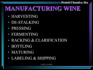 Pratul Chandra Jha

MANUFACTURING WINE
•
•
•
•
•
•
•
•

HARVESTING
DE-STALKING
PRESSING
FERMENTING
RACKING & CLARIFICATION
BOTTLING
MATURING
LABELING & SHIPPING
SUNIL KUMAR

 