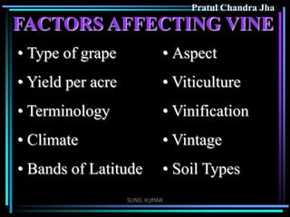 Pratul Chandra Jha

FACTORS AFFECTING VINE
• Type of grape

• Aspect

• Yield per acre

• Viticulture

• Terminology

• Vinification

• Climate

• Vintage

• Bands of Latitude

• Soil Types

SUNIL KUMAR

 
