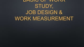 BASIC OF WORK
STUDY,
JOB DESIGN &
WORK MEASUREMENT
 