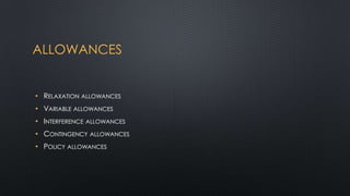 ALLOWANCES

• RELAXATION ALLOWANCES
• VARIABLE ALLOWANCES
• INTERFERENCE ALLOWANCES
• CONTINGENCY ALLOWANCES
• POLICY ALLOWANCES

 