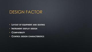 DESIGN FACTOR
• LAYOUT OF EQUIPMENT AND SEATING
• INSTRUMENT DISPLAY DESIGN
• COMPATIBILITY
• CONTROL DESIGN CHARACTERISTICS

 