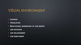 VISUAL ENVIRONMENT
• LIGHTING
• VENTILATION

• BEHAVIOURAL DIMENSIONS OF JOB DESIGN
• JOB ROTATION
• JOB ENLARGEMENT

• JOB ENRICHMENT

 
