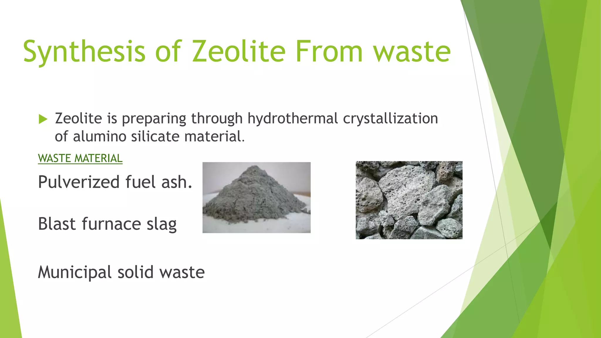Synthesis of Zeolite From waste
 Zeolite is preparing through hydrothermal crystallization
of alumino silicate material.
WASTE MATERIAL
Pulverized fuel ash.
Blast furnace slag
Municipal solid waste
 