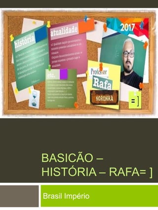 BASICÃO –
HISTÓRIA – RAFA= ]
Brasil Império
 