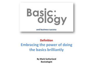 Definition
Embracing the power of doing
the basics brilliantly
By Mark Sutherland
Basicologist
and business success
 
