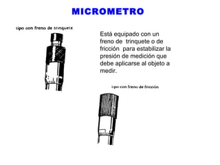 MICROMETRO
Está equipado con un
freno de trinquete o de
fricción para estabilizar la
presión de medición que
debe aplicarse al objeto a
medir.

 