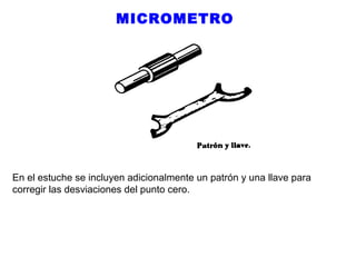 MICROMETRO

En el estuche se incluyen adicionalmente un patrón y una llave para
corregir las desviaciones del punto cero.

 