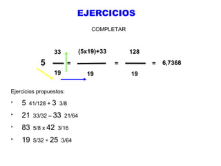 EJERCICIOS
COMPLETAR

(5x19)+33

33

5

=
19

Ejercicios propuestos:
*

5

41/128 + 3 3/8

*

21

33/32 – 33 21/64

*

83

5/8 x 42 3/16

*

19

5/32 ÷ 25 3/64

128
=

19

=
19

6,7368

 