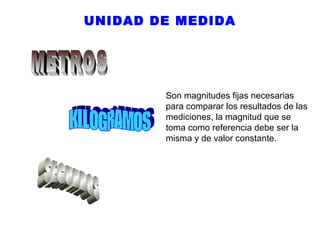 UNIDAD DE MEDIDA

Son magnitudes fijas necesarias
para comparar los resultados de las
mediciones, la magnitud que se
toma como referencia debe ser la
misma y de valor constante.

 