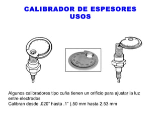 CALIBRADOR DE ESPESORES
USOS

Algunos calibradores tipo cuña tienen un orificio para ajustar la luz
entre electrodos
Calibran desde .020” hasta .1” (.50 mm hasta 2.53 mm

 