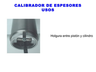 CALIBRADOR DE ESPESORES
USOS

Holgura entre pistón y cilindro

 