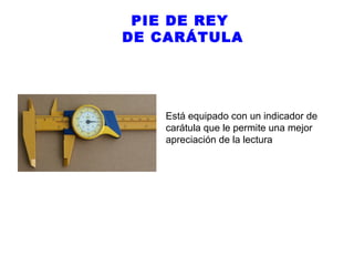 PIE DE REY
DE CARÁTULA

Está equipado con un indicador de
carátula que le permite una mejor
apreciación de la lectura

 