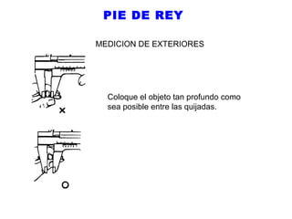 PIE DE REY
MEDICION DE EXTERIORES

Coloque el objeto tan profundo como
sea posible entre las quijadas.

 