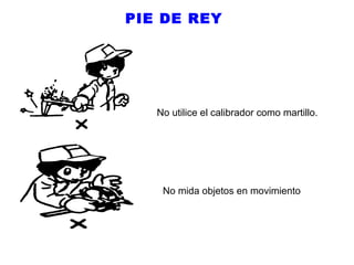 PIE DE REY

No utilice el calibrador como martillo.

No mida objetos en movimiento

 