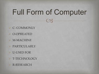 
 C- COMMONLY
 O-OPREATED
 M-MACHINE
 PARTICULARLY
 U-USED FOR
 T-TECHNOLOGY
 R-RESEARCH
Full Form of Computer
 