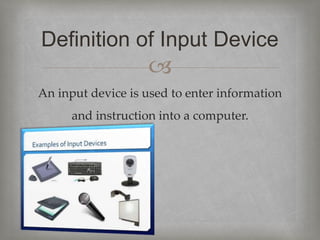 
An input device is used to enter information
and instruction into a computer.
Definition of Input Device
 