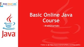 Basic Online Java
Course
→Brainsmartlabs
Follow us @ https://www.brainsmartlabs.com/free-basics
 