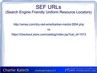 SEF URLs
(Search Engine Friendly Uniform Resource Locators)


    http://wines.com/dry-red-wine/barkan-merlot-2004.php
                             vs
   https://checkout.store.com/catalog/index.jsp?cat_id=1013
 