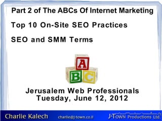 Part 2 of The ABCs Of Internet Marketing
Top 10 On-Site SEO Practices

SEO and SMM Terms




   Jerusalem Web Professionals
      Tuesday, June 12, 2012
 