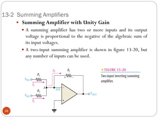 13-2 Summing Amplifiers 
 Summing Amplifier with Unity Gain 
A summing amplifier has two or more inputs and its output voltage is proportional to the negative of the algebraic sum of its input voltages. 
A two-input summing amplifier is shown in figure 13-20, but any number of inputs can be used. 
28  