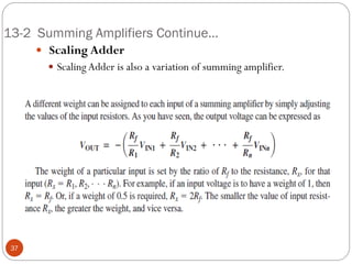 13-2 Summing Amplifiers Continue… 
 Scaling Adder 
Scaling Adder is also a variation of summing amplifier. 37  