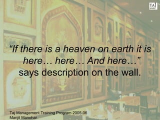 Taj Management Training Program 2005-06
Manjit Manohar
“If there is a heaven on earth it is
here… here… And here…”
says description on the wall.
 